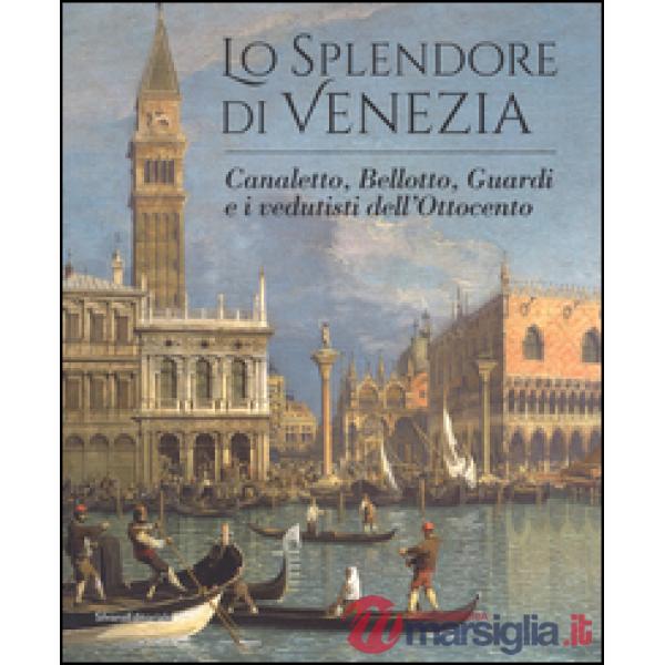 Splendore di Venezia. Canaletto, Bellotto, Guardi e i vedutisti dell'Ottocento. 