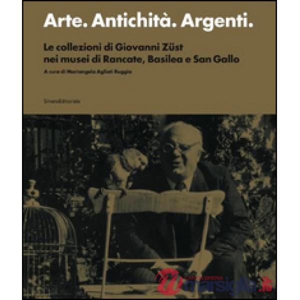 Arte. Antichità. Argenti. Le collezioni di Giovanni Züst nei musei di Rancate, Basilea e San Gallo. Ediz. illustrata