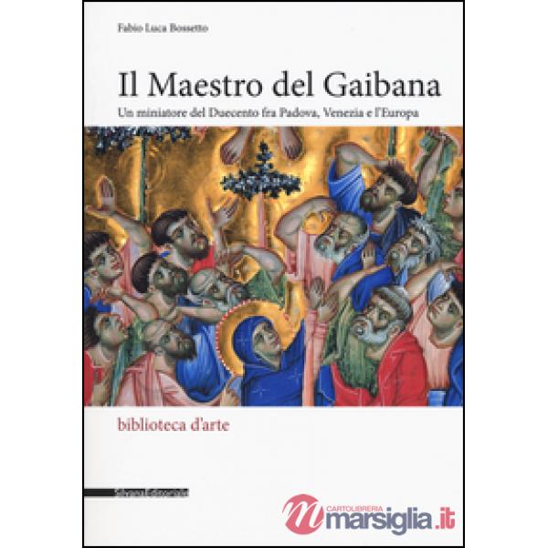 Maestro del Gaibana. Un miniatore del Duecento fra Padova, Venezia e l'Europa. E
