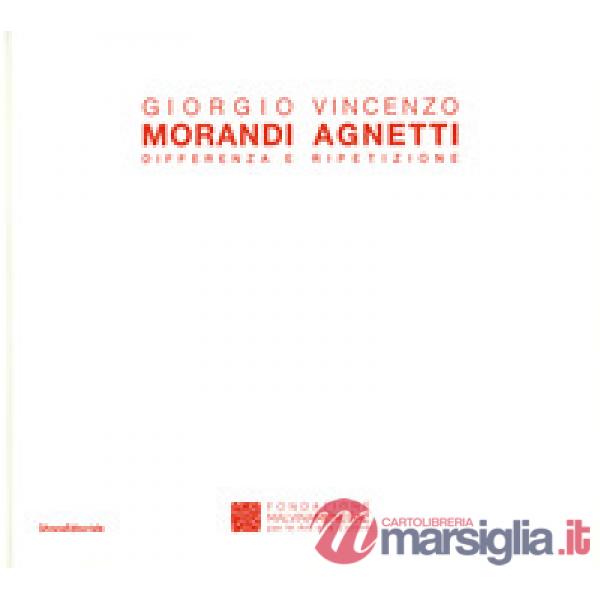 Giorgio Morandi Vincenzo Agnetti. Differenza e ripetizione. Catalogo della mostra (Castelbasso, 23 luglio-11 settembre 2016). Ed