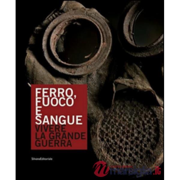 Ferro, fuoco e sangue. Vivere la Grande Guerra. Ediz. a colori