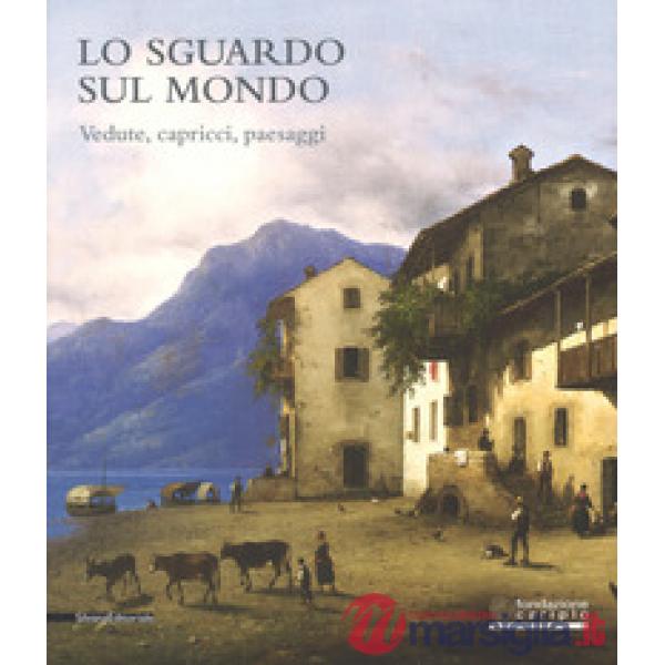 Sguardo sul mondo. Vedute, capricci, paesaggi. Catalogo della mostra (Cremona, 2