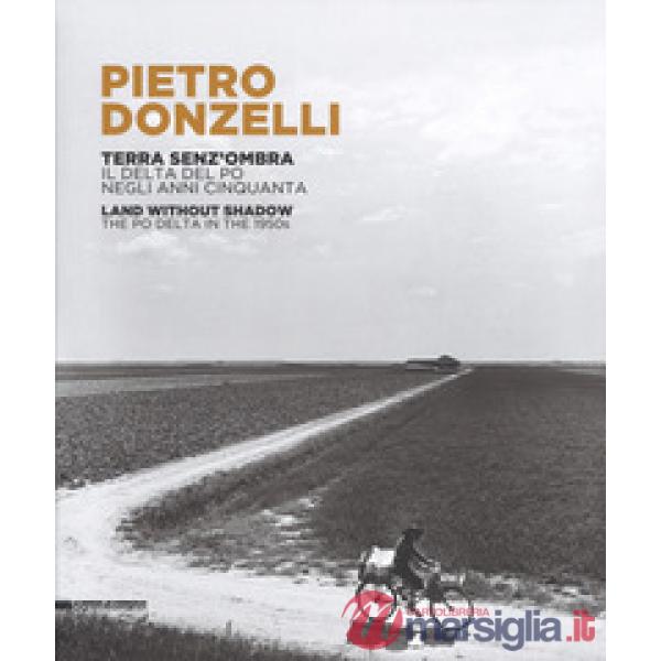 Pietro Donzelli. Terra senza ombra. Il delta del Po negli anni 50. Ediz. italiana e inglese