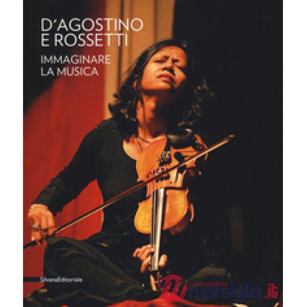 D'Agostino e Rossetti. Immaginare la musica-Imaging the music. Catalogo della mostra (Perugia, 30 giugno-27 agosto 2017). Ediz. 