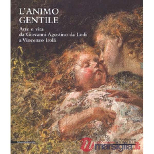 Animo gentile. Arte e vita da Giovanni Agostino da Lodi a Vincenzo Irolli. Catalogo della mostra (Lodi, 25 novembre 2017-31 genn