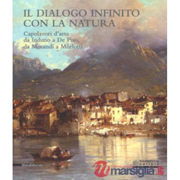 Dialogo infinito con la natura. Capolavori d'arte da Induno a De Pisis, da Morandi a Morlotti. Catalogo della mostra (Legnano, 2