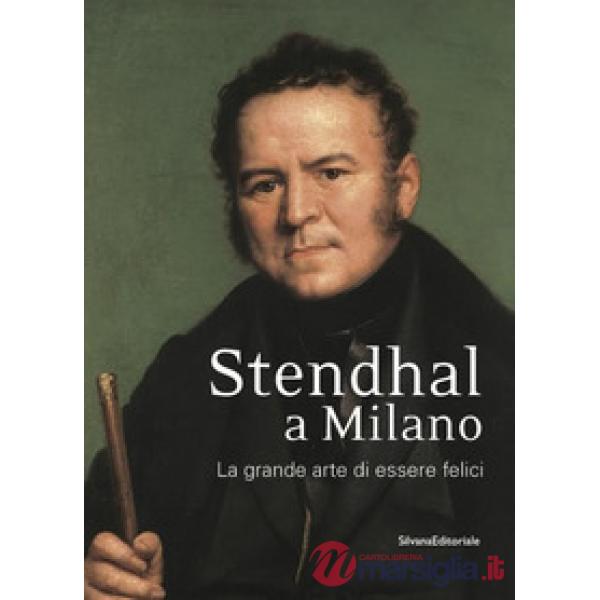 Stendhal a Milano. La grande arte di essere felici. Catalogo della mostra (Milano, 13 settembre-31 ottobre 2016). Ediz. a colori