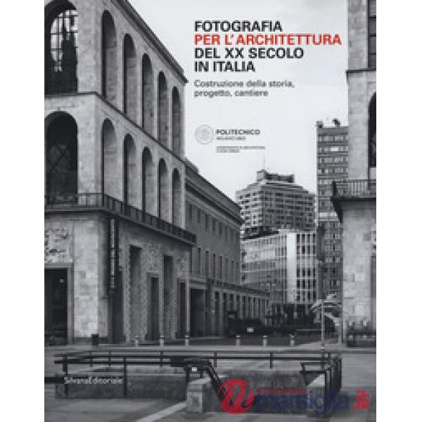 Fotografia per l'architettura del XX secolo in Italia. Costruzione della storia, progetto, cantiere. Ediz. illustrata