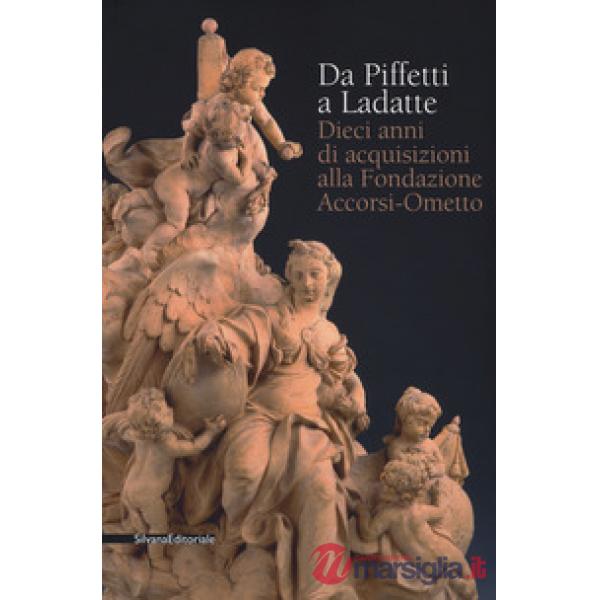 Da Piffetti a Ladatte. Dieci anni di acquisizioni alla fondazione Accorsi-Ometto. Catalogo della mostra (Torino, 16 febbraio-3 g