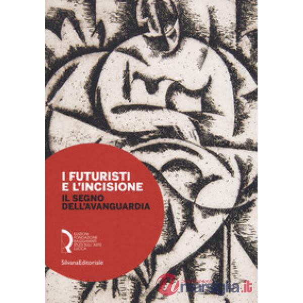 Futuristi e l'incisione. Il segno dell'avanguardia. Catalogo della mostra (Lucca, 23 febbraio-15 aprile 2018). Ediz. a colori (I
