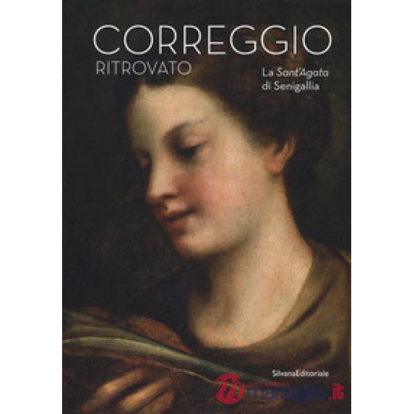 Correggio ritrovato. La Sant'Agata di Senigallia. Catalogo della mostra (Senigallia, 14 marzo-2 settembre 2018). Ediz. a colori 
