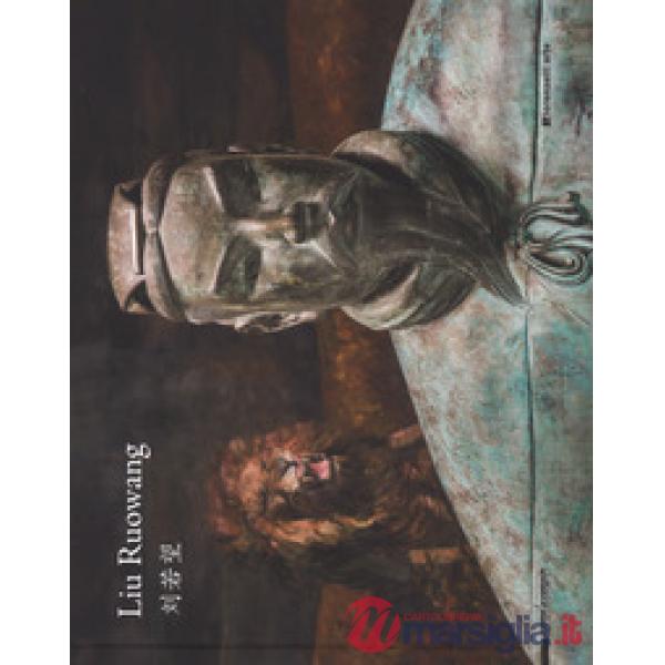Liu Ruowang. Paintings and sculptures 2007-2017. Catalogo della mostra (Milano, 