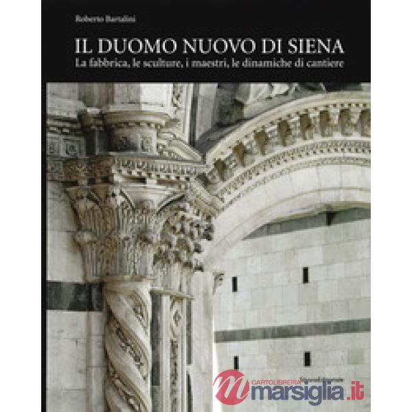 Duomo nuovo di Siena. La fabbrica, le sculture, i maestri, le dinamiche di cantiere. Ediz. illustrata (Il)