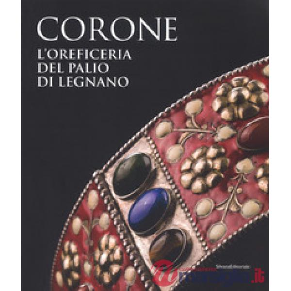 Corone. L'oreficeria del Palio di Legnano. Dall'invenzione alla ricostruzione storica. Ediz. a colori (Le)