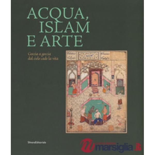Acqua, Islam e arte. Goccia a goccia dal cielo cade la vita. Catalogo della mostra (Torino, 10 aprile-1 settembre 2019). Ediz. a