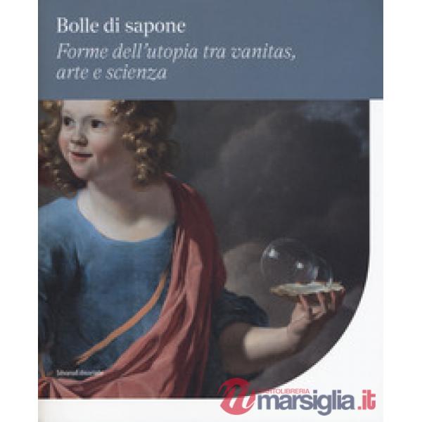 Bolle di sapone. Forme utopia tra vanitas, arte e scienza. Catalogo della mostra (Perugia, 16 marzo-9 giugno 2019). Ediz. a colo