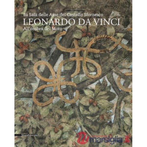 Leonardo da Vinci. La sala delle Asse del Castello Sforzesco. Sotto l'Ombra del Moro. Ediz. a colori