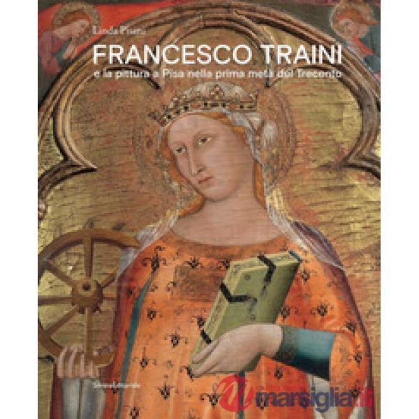 Francesco Traini e la pittura a Pisa nella prima metà del Trecento. Ediz. a colori