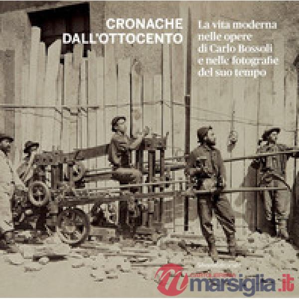 Cronache dall'Ottocento. La vita moderna nelle opere di Carlo Bossoli e nelle fotografie del suo tempo. Ediz. illustrata