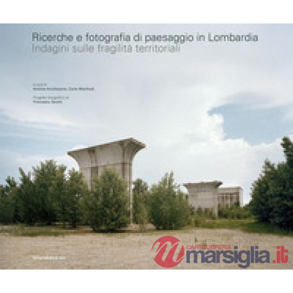 Ricerche e fotografia di paesaggio in Lombardia. Indagini sulle fragilità territoriali. Ediz. illustrata