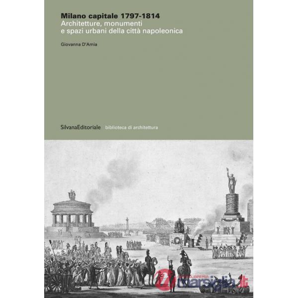 Milano capitale 1797-1814. Architetture, monumenti e spazi urbani della città napoleonica. Ediz. illustrata