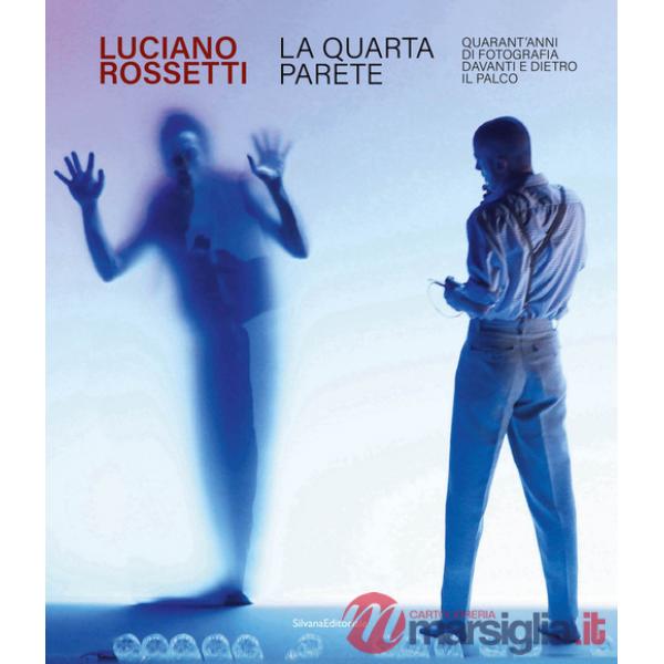 Luciano Rossetti. La quarta parete. Quarant'anni di fotografia davanti e dietro il palco. Ediz. illustrata
