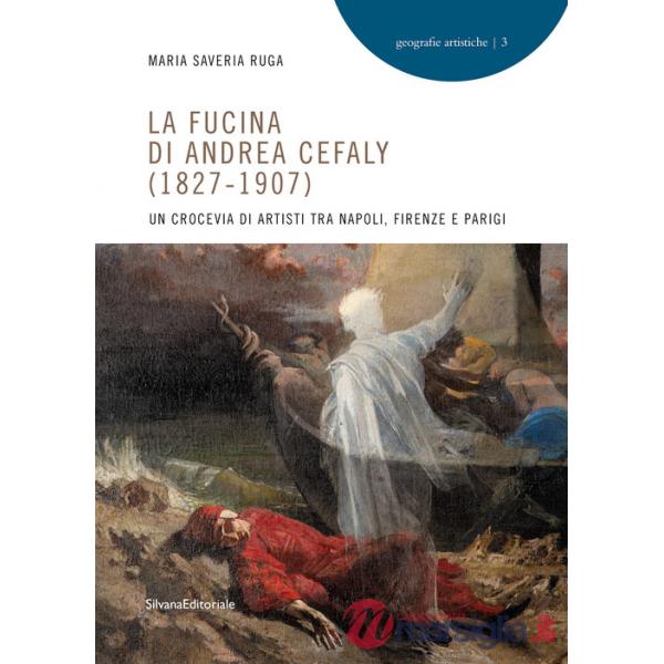 Fucina di Andrea Cefaly (1827-1907). Un crocevia di artisti tra Napoli, Firenze e Parigi. Ediz. illustrata (La)