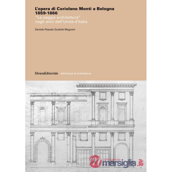 Opera di Coriolano Monti a Bologna 1859-1866. «La saggia architettura» negli anni dell'Unità d'Italia. Ediz. a colori (L')