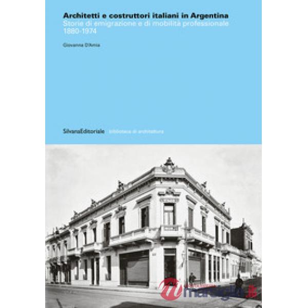 Architetti e costruttori italiani in Argentina. Storie di emigrazione e di mobilità professionale 1880-1974. Ediz. illustrata