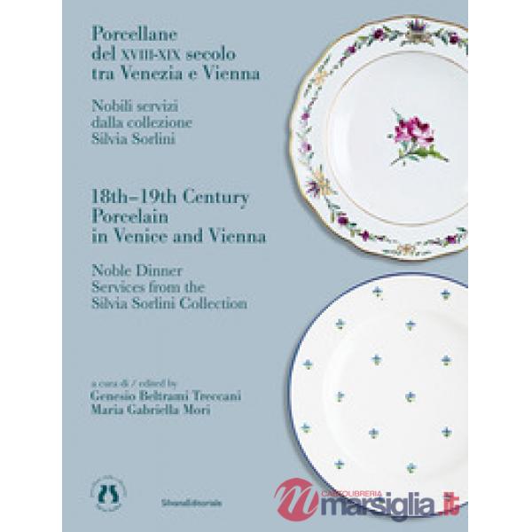 Porcellane del XVIII-XIX secolo tra Venezia e Vienna. Nobili servizi dalla collezione Silvia Sorlini. Ediz. italiana e inglese