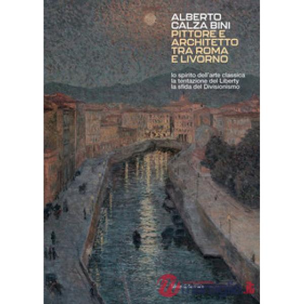 Alberto Calza Bini. Pittore e architetto tra Roma e Livorno lo spirito dell'arte classica la tentazione del liberty la sfida del