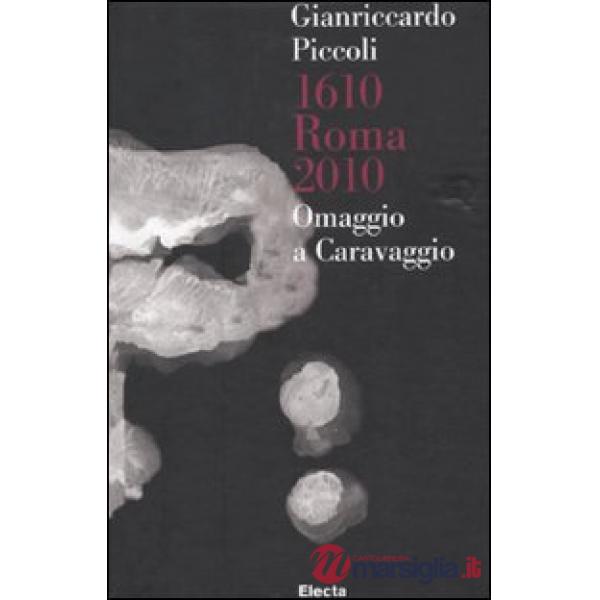 Gianriccardo Piccoli. 1610 Roma 2010. Omaggio a Caravaggio. Catalogo della mostr
