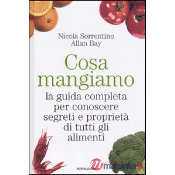 Cosa mangiamo. La guida completa per conoscere segreti e proprietà di tutti gli alimenti