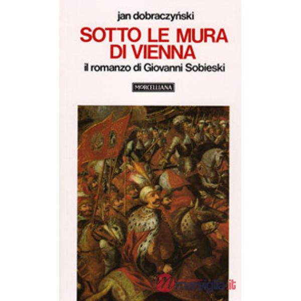 Sotto le mura di Vienna. Il romanzo di Giovanni Sobieski