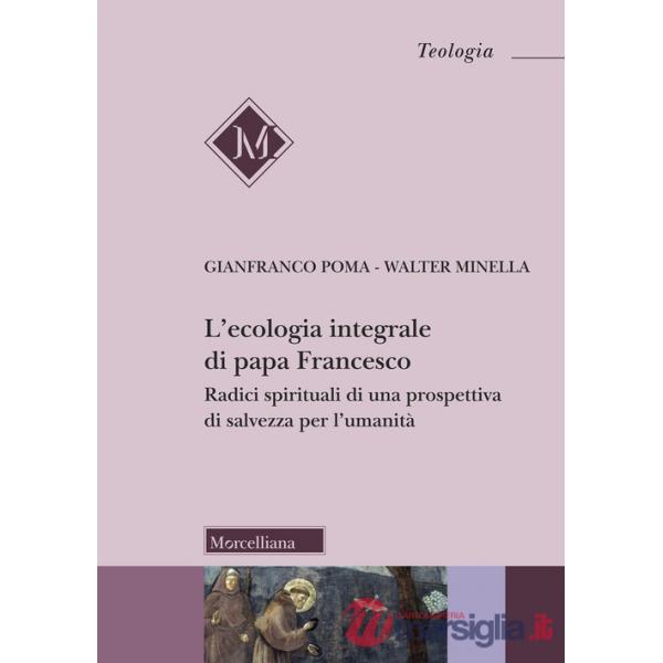 Ecologia integrale di papa Francesco. Radici spirituali di una prospettiva di salvezza per l'umanità (L')