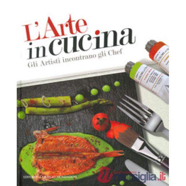 Arte in cucina. Gli artisti incontrano gli chef. Ediz. a colori (L')