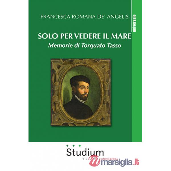 Solo per vedere il mare. Memorie di Torquato Tasso. Nuova ediz.