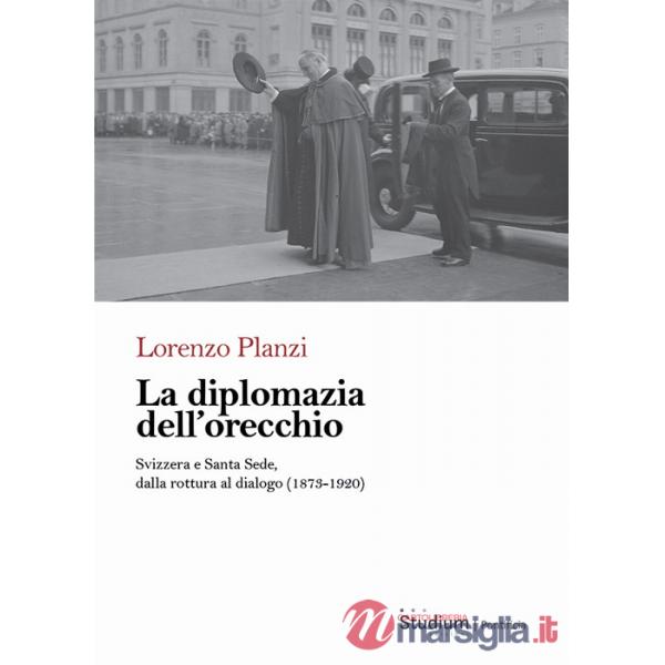 Diplomazia dell'orecchio. Svizzera e Santa Sede, dalla rottura al dialogo (1873-1920) (La)