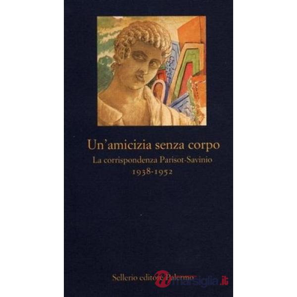 Amicizia senza corpo. La corrispondenza Parisot-Savinio (1938-1952) (Un')