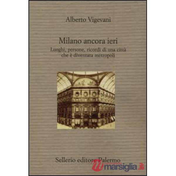 Milano ancora ieri. Luoghi, persone, ricordi di una città che è diventata metrop