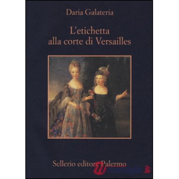 Etichetta alla corte di Versailles. Dizionario dei privilegi nell'età del Re Sole (L')