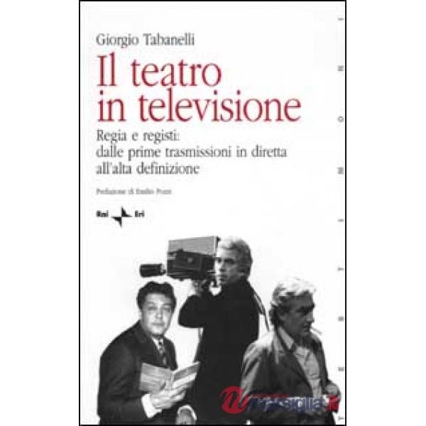 Teatro in televisione (Il). Vol. 1: Regia e registi: dalle prime trasmissioni in diretta all'alta definizione