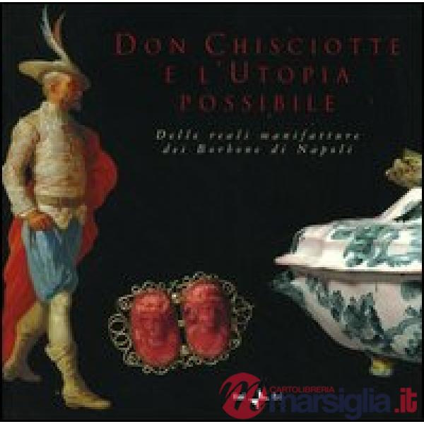 Don Chisciotte e l'utopia possibile. Delle reali manifatture dei Borbone di Napoli. Ediz. italiana e inglese