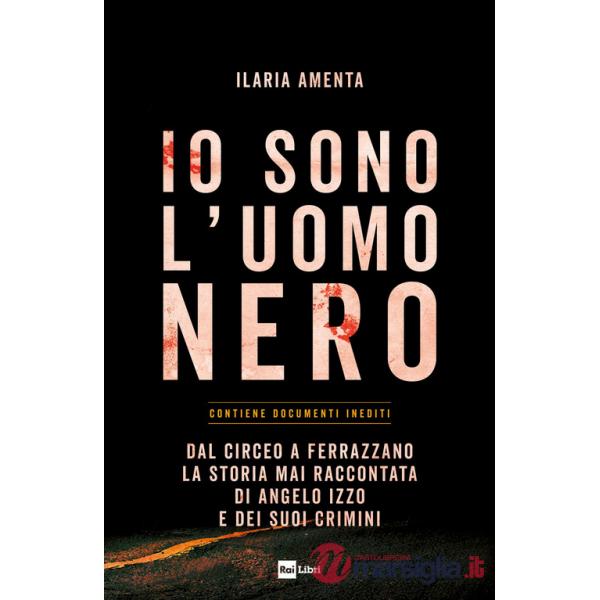 Io sono l'uomo nero. Dal Circeo a Ferrazzano, la storia mai raccontata di Angelo Izzo e dei suoi crimini
