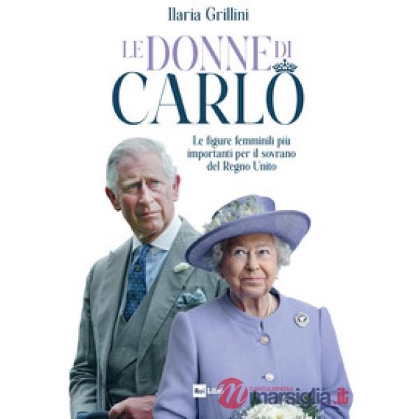 Donne di Carlo. Le figure femminili più importanti per il sovrano del Regno Unito (Le)