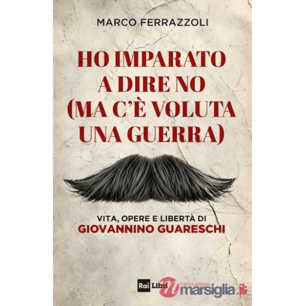 Ho imparato a dire no (ma c'è voluta una guerra). Vita, opere e libertà di Giovannino Guareschi