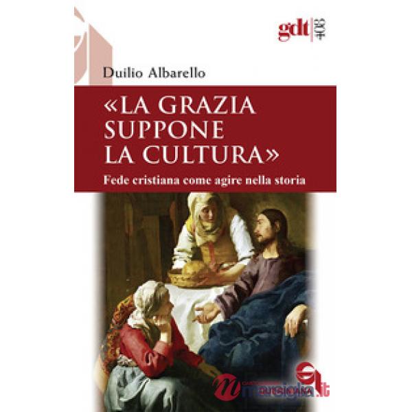 Grazia suppone la cultura. Fede cristiana come agire nella storia (La)