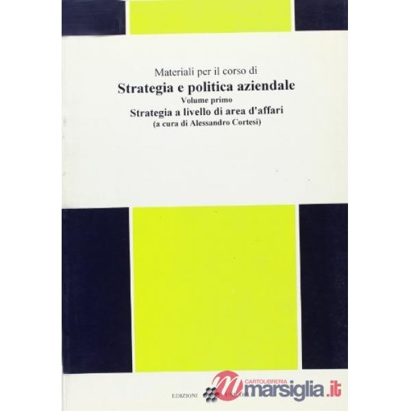 Materiali per il corso di strategia e politica aziendale. Vol. 1: Strategia a livello di area d'Affari