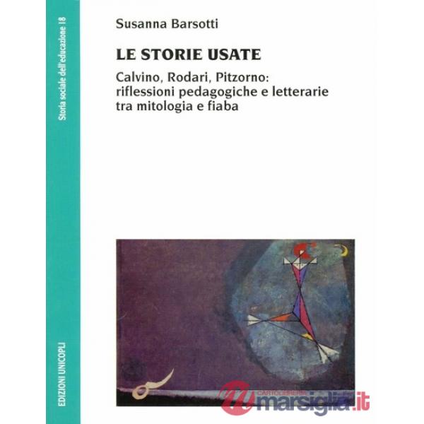 Storie usate. Calvino, Rodari, Pitzorno: riflessioni pedagogiche e letterarie tra mitologia e fiaba (Le)