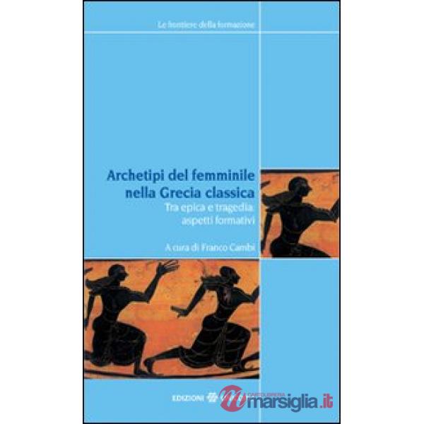 Archetipi del femminile nella Grecia classica. Tra epica e tragedia: aspetti formativi. Atti del seminario fiorentino (22-23 giu